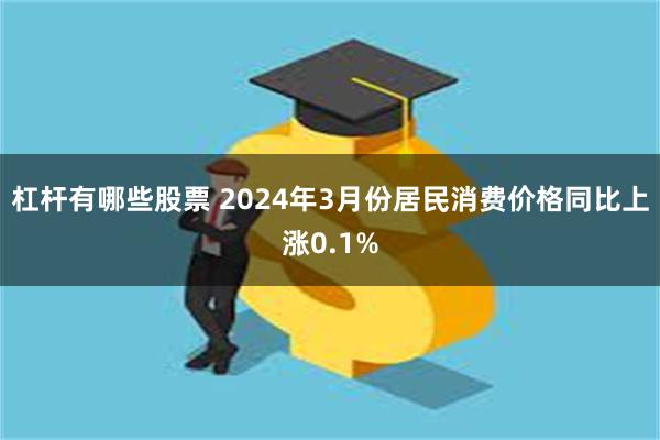 杠杆有哪些股票 2024年3月份居民消费价格同比上涨0.1%