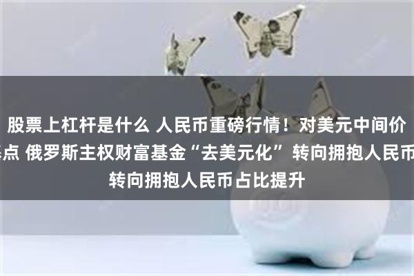 股票上杠杆是什么 人民币重磅行情！对美元中间价调升57基点 俄罗斯主权财富基金“去美元化” 转向拥抱人民币占比提升