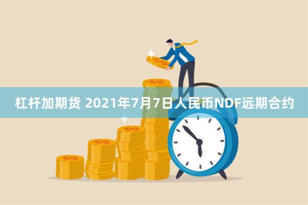 杠杆加期货 2021年7月7日人民币NDF远期合约