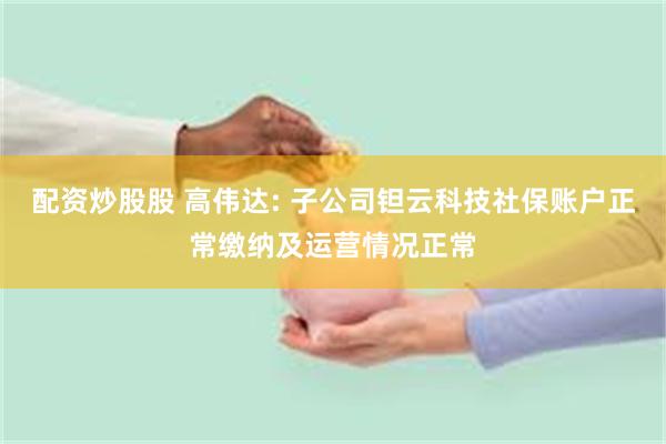 配资炒股股 高伟达: 子公司钽云科技社保账户正常缴纳及运营情况正常