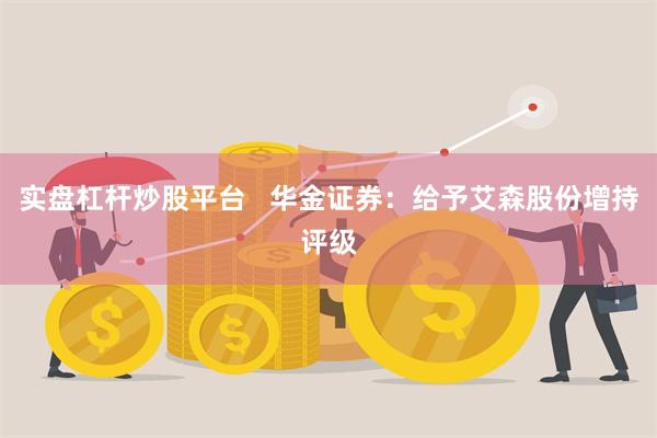 实盘杠杆炒股平台   华金证券：给予艾森股份增持评级