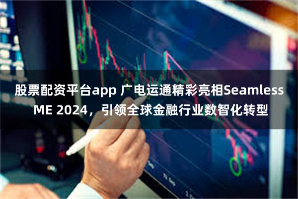 股票配资平台app 广电运通精彩亮相Seamless ME 2024，引领全球金融行业数智化转型