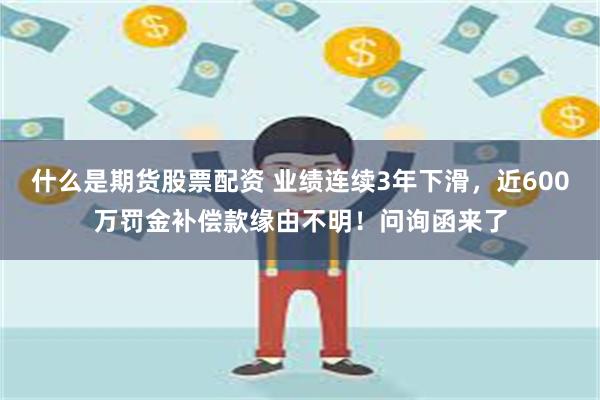 什么是期货股票配资 业绩连续3年下滑，近600万罚金补偿款缘由不明！问询函来了