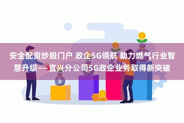 安全配资炒股门户 政企5G领航 助力燃气行业智慧升级——宜兴分公司5G政企业务取得新突破