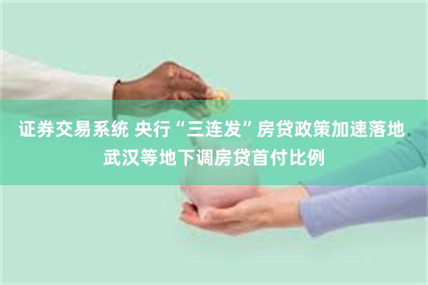 证券交易系统 央行“三连发”房贷政策加速落地 武汉等地下调房贷首付比例