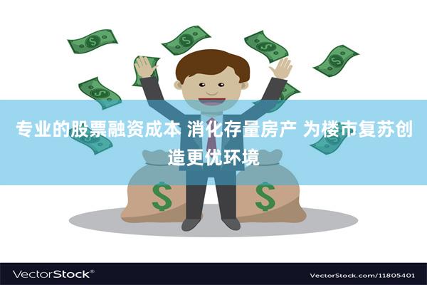 专业的股票融资成本 消化存量房产 为楼市复苏创造更优环境