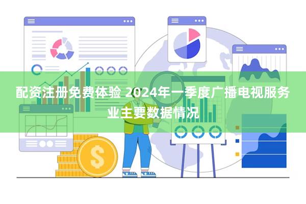 配资注册免费体验 2024年一季度广播电视服务业主要数据情况