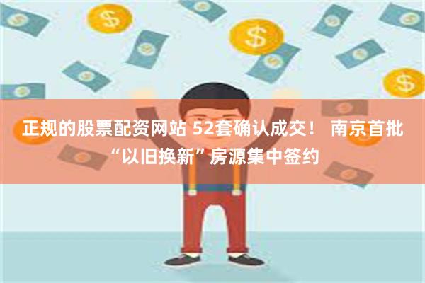 正规的股票配资网站 52套确认成交！ 南京首批“以旧换新”房源集中签约