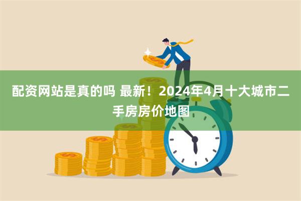 配资网站是真的吗 最新！2024年4月十大城市二手房房价地图