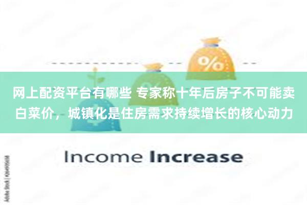 网上配资平台有哪些 专家称十年后房子不可能卖白菜价，城镇化是住房需求持续增长的核心动力