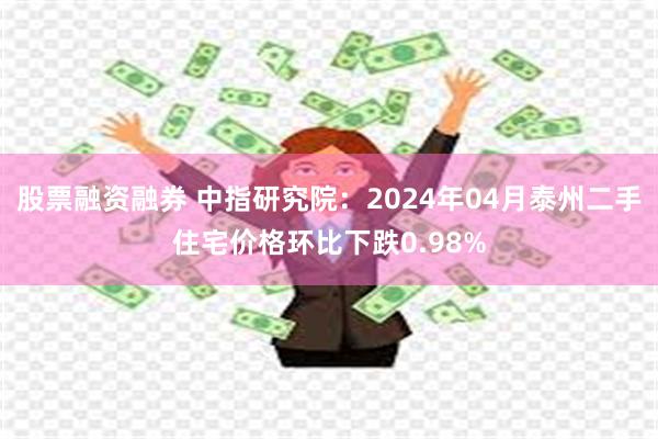 股票融资融券 中指研究院：2024年04月泰州二手住宅价格环比下跌0.98%