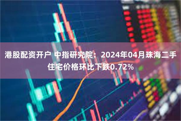 港股配资开户 中指研究院：2024年04月珠海二手住宅价格环比下跌0.72%