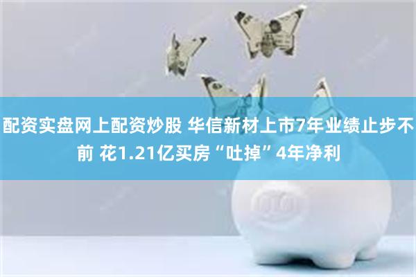 配资实盘网上配资炒股 华信新材上市7年业绩止步不前 花1.21亿买房“吐掉”4年净利