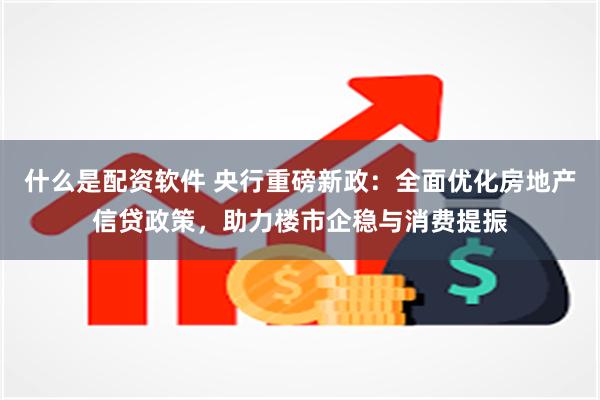 什么是配资软件 央行重磅新政：全面优化房地产信贷政策，助力楼市企稳与消费提振