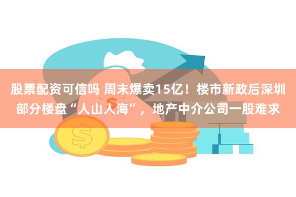 股票配资可信吗 周末爆卖15亿！楼市新政后深圳部分楼盘“人山人海”，地产中介公司一股难求