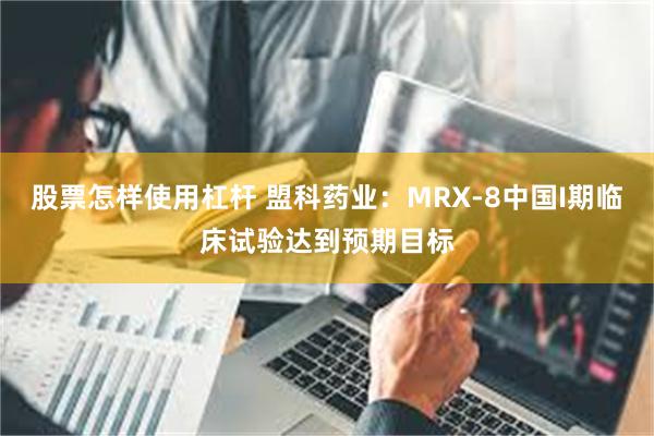 股票怎样使用杠杆 盟科药业：MRX-8中国I期临床试验达到预期目标