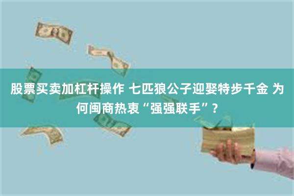 股票买卖加杠杆操作 七匹狼公子迎娶特步千金 为何闽商热衷“强强联手”？