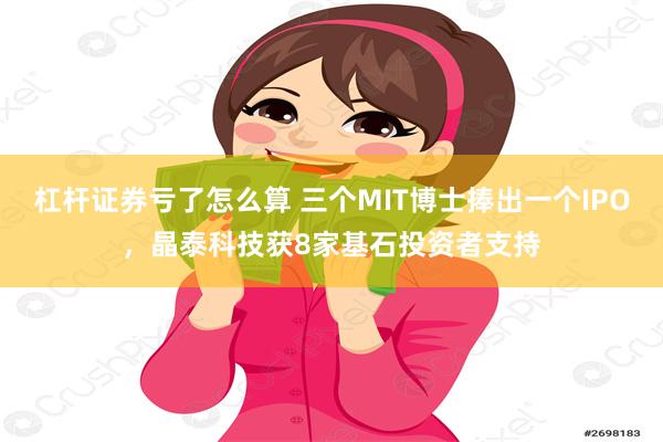 杠杆证券亏了怎么算 三个MIT博士捧出一个IPO，晶泰科技获8家基石投资者支持