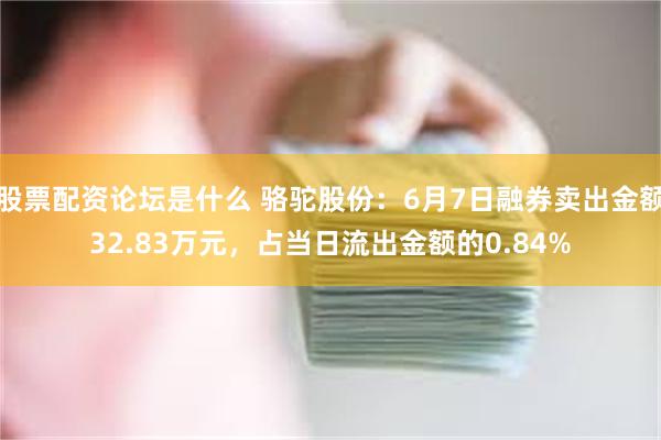 股票配资论坛是什么 骆驼股份：6月7日融券卖出金额32.83万元，占当日流出金额的0.84%