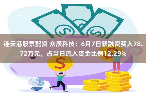 连云港股票配资 众辰科技：6月7日获融资买入78.72万元，占当日流入资金比例12.29%