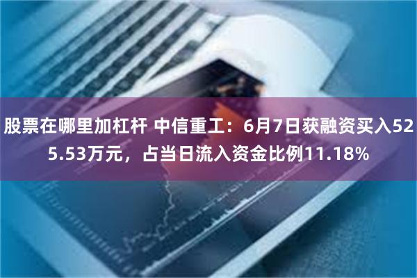 股票在哪里加杠杆 中信重工：6月7日获融资买入525.53万元，占当日流入资金比例11.18%