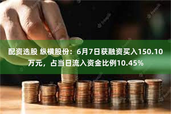 配资选股 纵横股份：6月7日获融资买入150.10万元，占当日流入资金比例10.45%