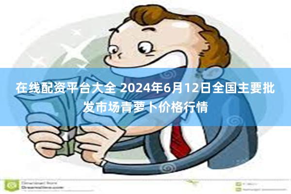 在线配资平台大全 2024年6月12日全国主要批发市场青萝卜价格行情