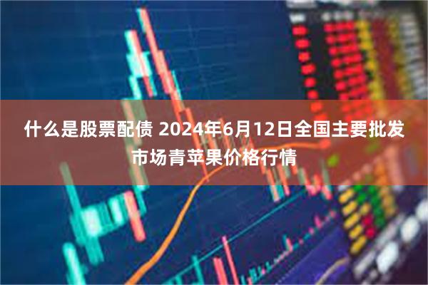 什么是股票配债 2024年6月12日全国主要批发市场青苹果价格行情