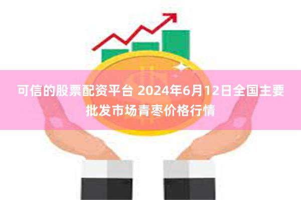 可信的股票配资平台 2024年6月12日全国主要批发市场青枣价格行情