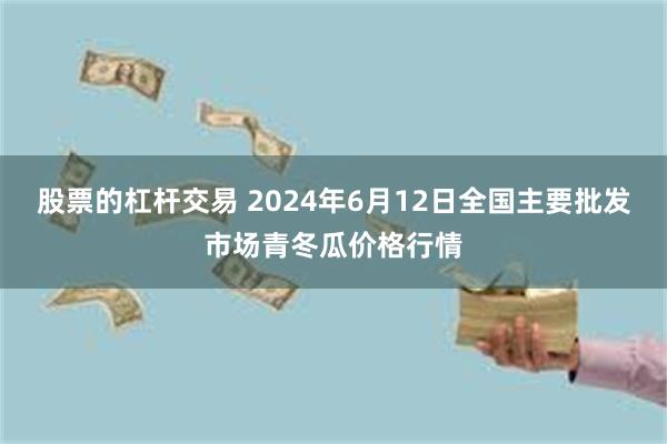 股票的杠杆交易 2024年6月12日全国主要批发市场青冬瓜价格行情