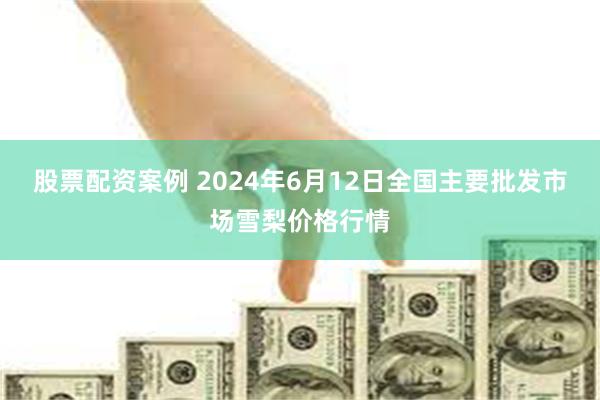 股票配资案例 2024年6月12日全国主要批发市场雪梨价格行情