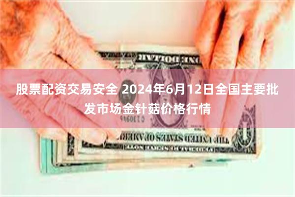 股票配资交易安全 2024年6月12日全国主要批发市场金针菇价格行情