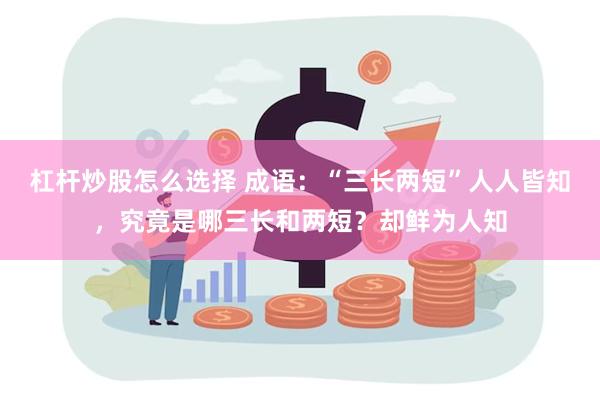 杠杆炒股怎么选择 成语：“三长两短”人人皆知，究竟是哪三长和两短？却鲜为人知