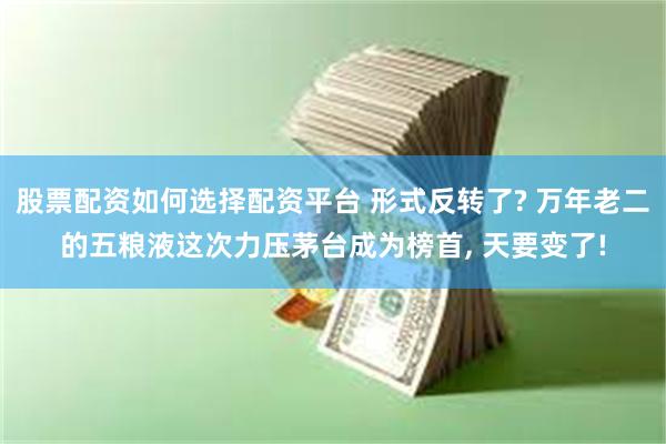 股票配资如何选择配资平台 形式反转了? 万年老二的五粮液这次力压茅台成为榜首, 天要变了!