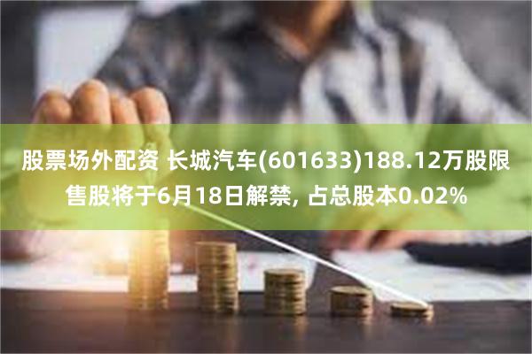 股票场外配资 长城汽车(601633)188.12万股限售股将于6月18日解禁, 占总股本0.02%