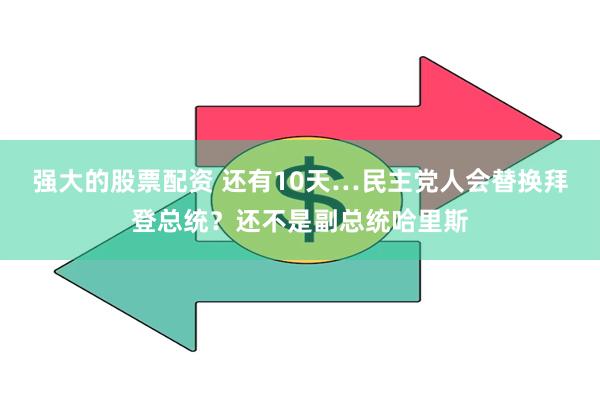 强大的股票配资 还有10天…民主党人会替换拜登总统？还不是副总统哈里斯