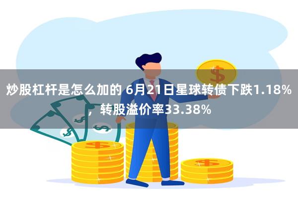 炒股杠杆是怎么加的 6月21日星球转债下跌1.18%，转股溢价率33.38%