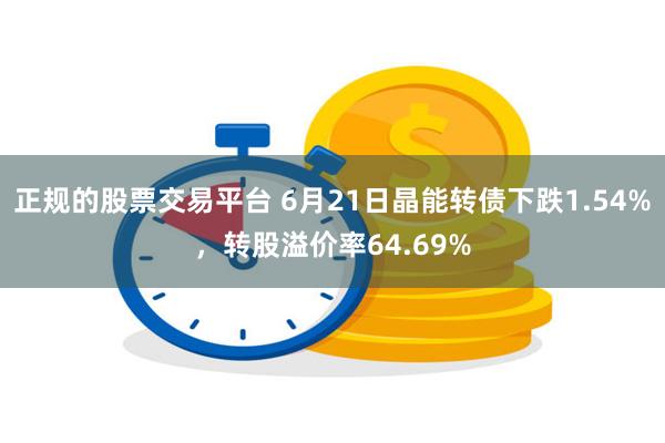 正规的股票交易平台 6月21日晶能转债下跌1.54%，转股溢价率64.69%