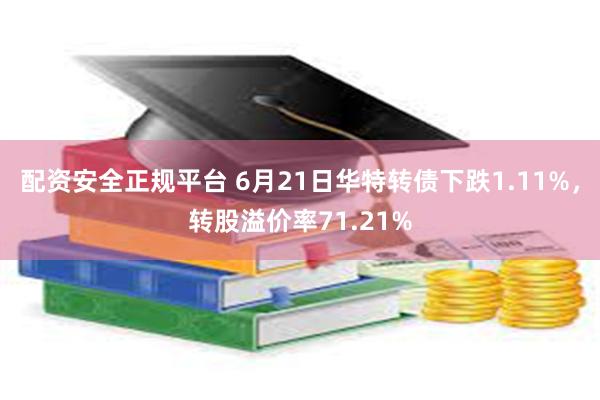 配资安全正规平台 6月21日华特转债下跌1.11%，转股溢价率71.21%