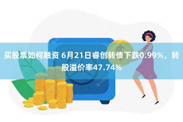 买股票如何融资 6月21日睿创转债下跌0.99%，转股溢价率47.74%