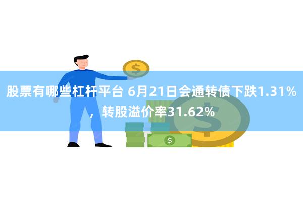 股票有哪些杠杆平台 6月21日会通转债下跌1.31%，转股溢价率31.62%