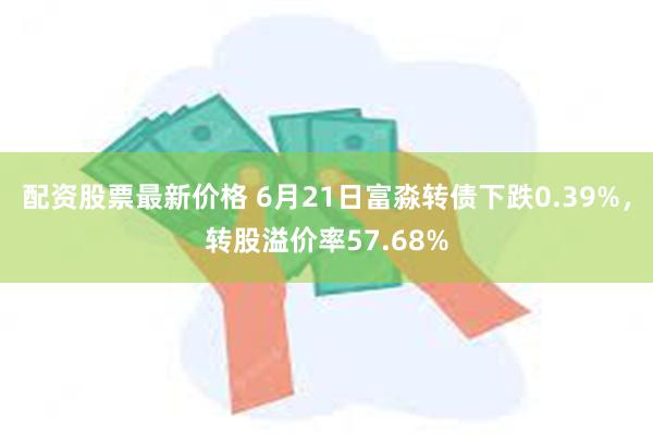 配资股票最新价格 6月21日富淼转债下跌0.39%，转股溢价率57.68%