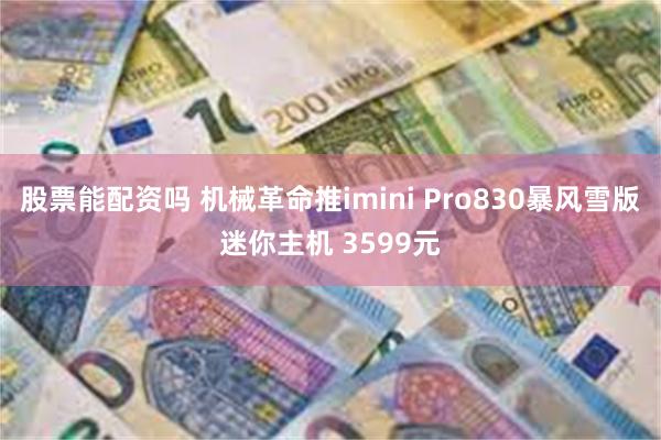 股票能配资吗 机械革命推imini Pro830暴风雪版迷你主机 3599元