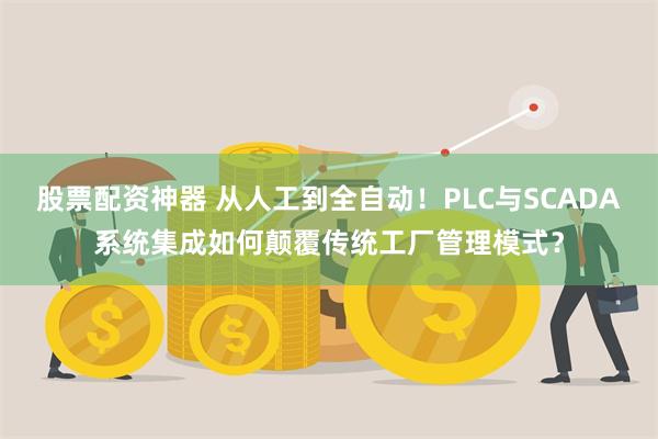 股票配资神器 从人工到全自动！PLC与SCADA系统集成如何颠覆传统工厂管理模式？