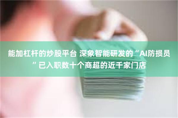 能加杠杆的炒股平台 深象智能研发的“AI防损员”已入职数十个商超的近千家门店