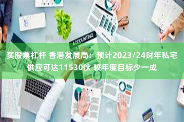 买股票杠杆 香港发展局：预计2023/24财年私宅供应可达11530伙 较年度目标少一成