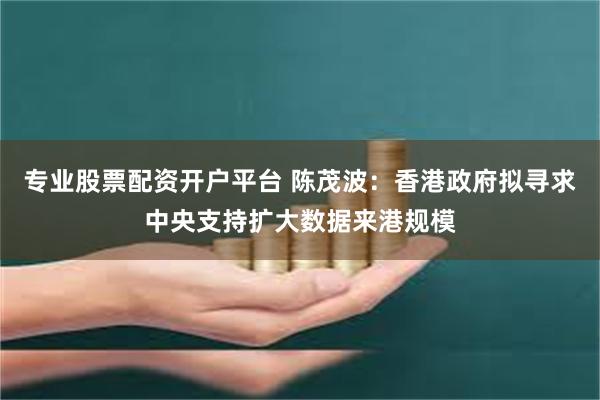 专业股票配资开户平台 陈茂波：香港政府拟寻求中央支持扩大数据来港规模