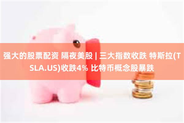 强大的股票配资 隔夜美股 | 三大指数收跌 特斯拉(TSLA.US)收跌4% 比特币概念股暴跌