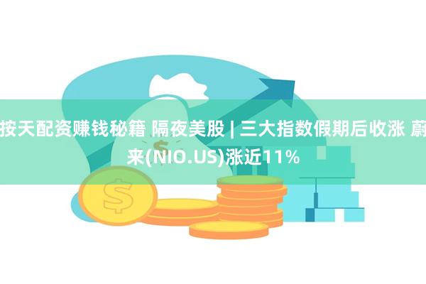 按天配资赚钱秘籍 隔夜美股 | 三大指数假期后收涨 蔚来(NIO.US)涨近11%