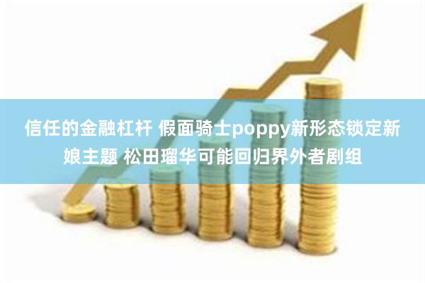 信任的金融杠杆 假面骑士poppy新形态锁定新娘主题 松田瑠华可能回归界外者剧组